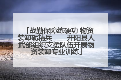战勤保障练硬功 物资装卸砺精兵——开阳县人武部组织支援队伍开展物资装卸专业训练