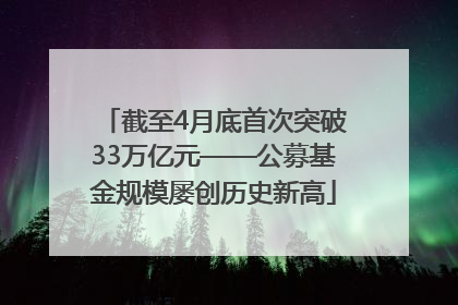 截至4月底首次突破33万亿元——公募基金规模屡创历史新高
