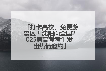 打卡高校、免费游景区！沈阳向全国2025届高考考生发出热情邀约