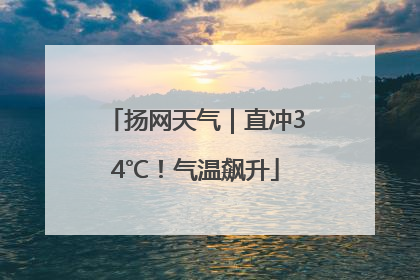 扬网天气｜直冲34℃！气温飙升