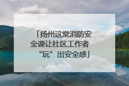 扬州这堂消防安全课让社区工作者“玩”出安全感