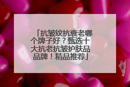 抗皱纹抗衰老哪个牌子好？甄选十大抗老抗皱护肤品品牌！精品推荐