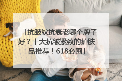 抗皱纹抗衰老哪个牌子好？十大抗皱紧致的护肤品推荐！618必囤