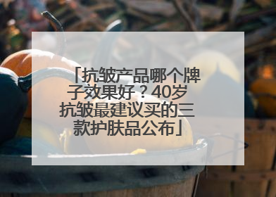 抗皱产品哪个牌子效果好？40岁抗皱最建议买的三款护肤品公布