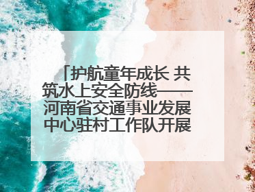 护航童年成长 共筑水上安全防线——河南省交通事业发展中心驻村工作队开展水上交通安全知识进校园活动