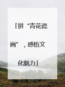 拼“青花瓷画”，感悟文化魅力