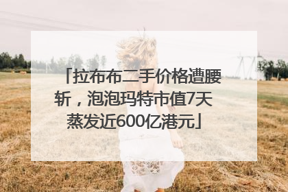 拉布布二手价格遭腰斩，泡泡玛特市值7天蒸发近600亿港元