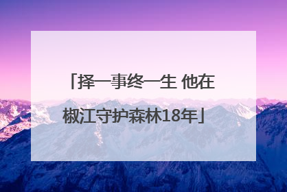 择一事终一生 他在椒江守护森林18年