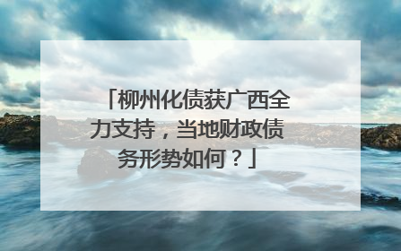 柳州化债获广西全力支持，当地财政债务形势如何？