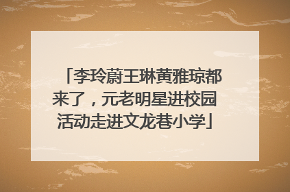 李玲蔚王琳黄雅琼都来了，元老明星进校园活动走进文龙巷小学