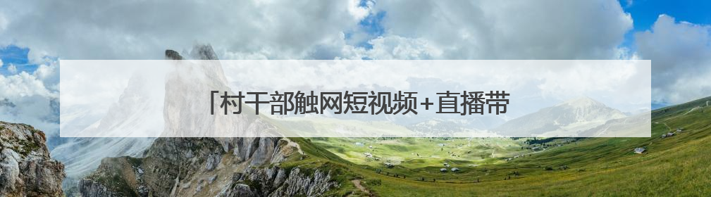 村干部触网短视频+直播带货 能否让乡村“抖”出圈