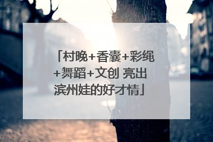 村晚+香囊+彩绳+舞蹈+文创 亮出滨州娃的好才情