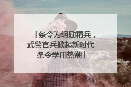条令为纲励精兵，武警官兵掀起新时代条令学用热潮