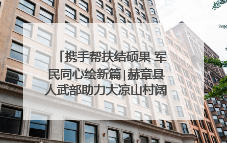 携手帮扶结硕果 军民同心绘新篇∣赫章县人武部助力大凉山村阔步乡村振兴路