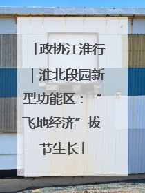 政协江淮行｜淮北段园新型功能区：“飞地经济”拔节生长
