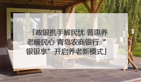 政银携手解民忧 普惠养老暖民心 青岛农商银行“银银享”开启养老新模式