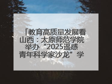 教育高质量发展看山西：太原师范学院举办“2025遥感青年科学家沙龙”学术研讨会