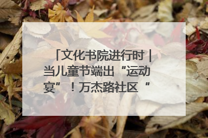 文化书院进行时｜当儿童节端出“运动宴”！万杰路社区“玩”出亲子新花样