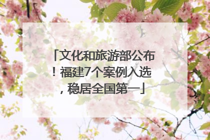 文化和旅游部公布！福建7个案例入选，稳居全国第一