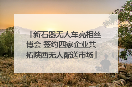 新石器无人车亮相丝博会 签约四家企业共拓陕西无人配送市场
