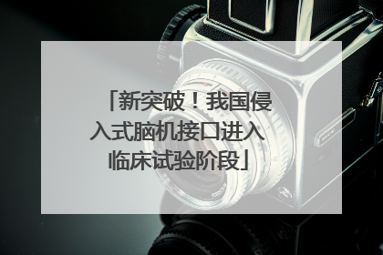 新突破！我国侵入式脑机接口进入临床试验阶段