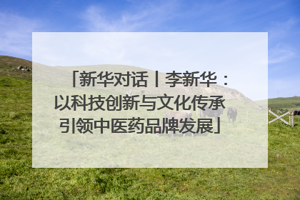 新华对话丨李新华：以科技创新与文化传承引领中医药品牌发展