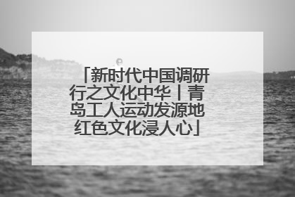 新时代中国调研行之文化中华丨青岛工人运动发源地红色文化浸人心