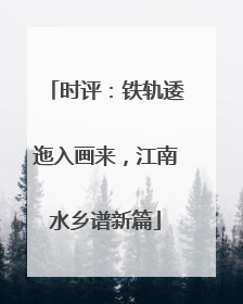 时评：铁轨逶迤入画来，江南水乡谱新篇