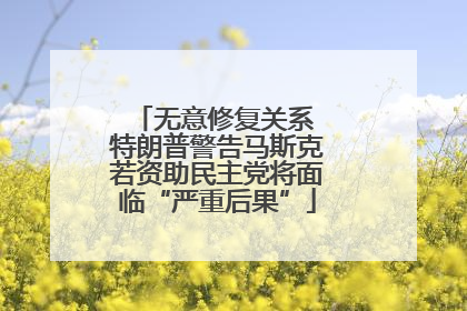 无意修复关系 特朗普警告马斯克若资助民主党将面临“严重后果”