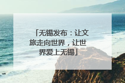 无锡发布：让文旅走向世界，让世界爱上无锡