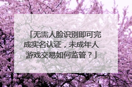 无需人脸识别即可完成实名认证，未成年人游戏交易如何监管？