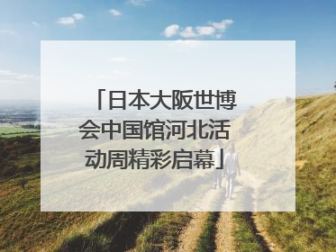 日本大阪世博会中国馆河北活动周精彩启幕