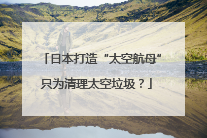 日本打造“太空航母”只为清理太空垃圾？