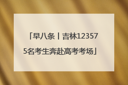 早八条丨吉林123575名考生奔赴高考考场