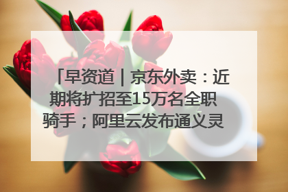 早资道｜京东外卖：近期将扩招至15万名全职骑手；阿里云发布通义灵码AI IDE