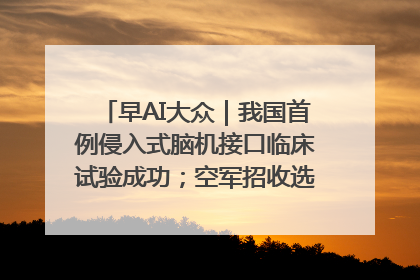 早AI大众｜我国首例侵入式脑机接口临床试验成功；空军招收选拔女飞行学员