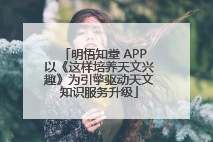 明悟知堂 APP以《这样培养天文兴趣》为引擎驱动天文知识服务升级