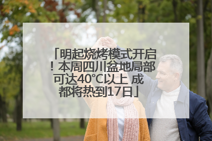 明起烧烤模式开启！本周四川盆地局部可达40℃以上 成都将热到17日