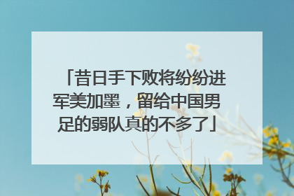 昔日手下败将纷纷进军美加墨，留给中国男足的弱队真的不多了