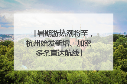 暑期游热潮将至，杭州始发新增、加密多条直达航线