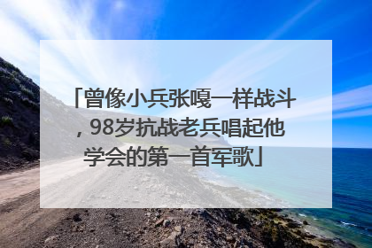 曾像小兵张嘎一样战斗，98岁抗战老兵唱起他学会的第一首军歌