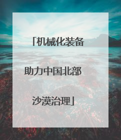 机械化装备助力中国北部沙漠治理
