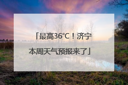最高36℃！济宁本周天气预报来了