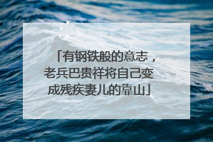 有钢铁般的意志，老兵巴贵祥将自己变成残疾妻儿的靠山