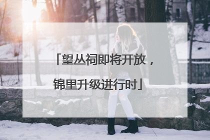 望丛祠即将开放，锦里升级进行时