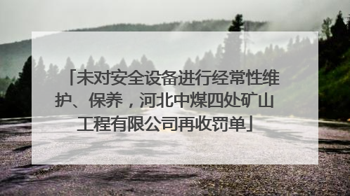 未对安全设备进行经常性维护、保养，河北中煤四处矿山工程有限公司再收罚单