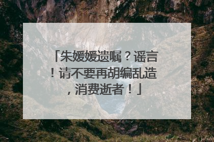 朱媛媛遗嘱？谣言！请不要再胡编乱造，消费逝者！