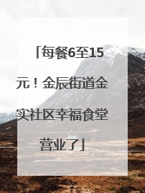 每餐6至15元！金辰街道金实社区幸福食堂营业了