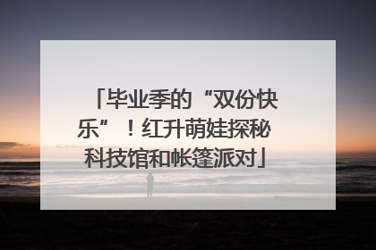 毕业季的“双份快乐”！红升萌娃探秘科技馆和帐篷派对