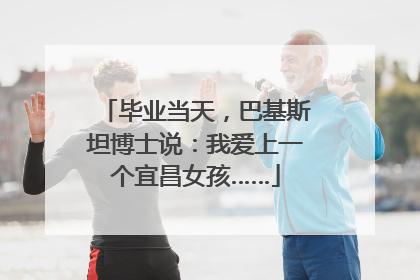 毕业当天，巴基斯坦博士说：我爱上一个宜昌女孩……